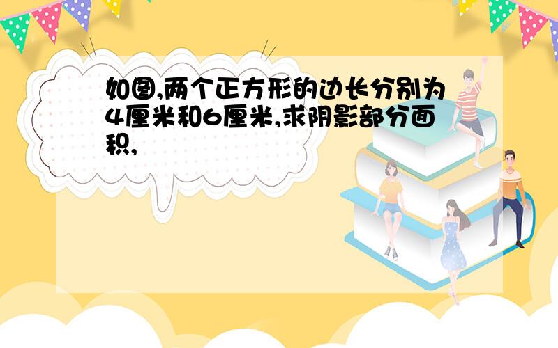 如图,两个正方形的边长分别为4厘米和6厘米,求阴影部分面积,