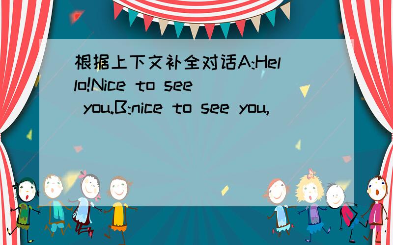 根据上下文补全对话A:Hello!Nice to see you.B:nice to see you,_______A: