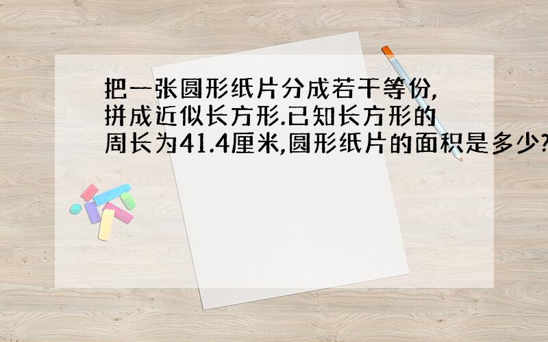 把一张圆形纸片分成若干等份,拼成近似长方形.已知长方形的周长为41.4厘米,圆形纸片的面积是多少?