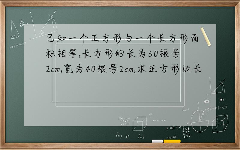 已知一个正方形与一个长方形面积相等,长方形的长为50根号2cm,宽为40根号2cm,求正方形边长