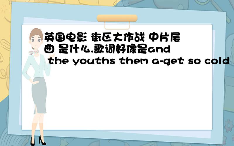 英国电影 街区大作战 中片尾曲 是什么.歌词好像是and the youths them a-get so cold