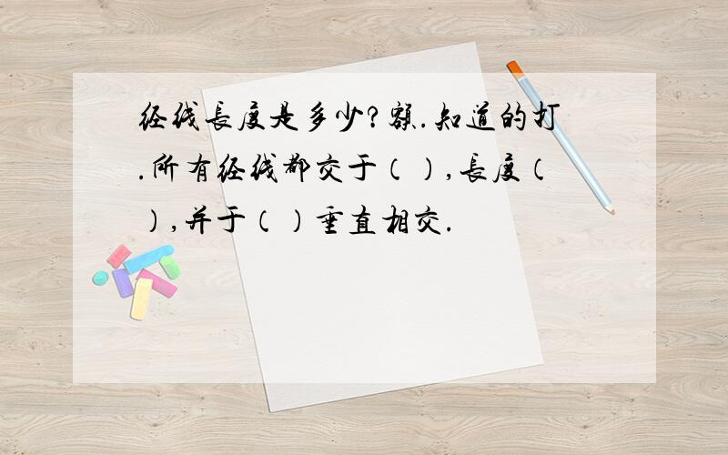 经线长度是多少?额.知道的打.所有经线都交于（）,长度（）,并于（）垂直相交.