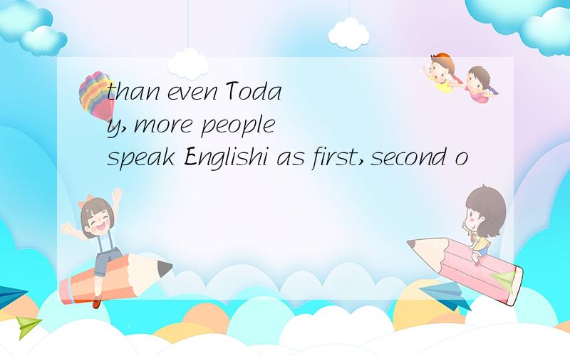 than even Today,more people speak Englishi as first,second o