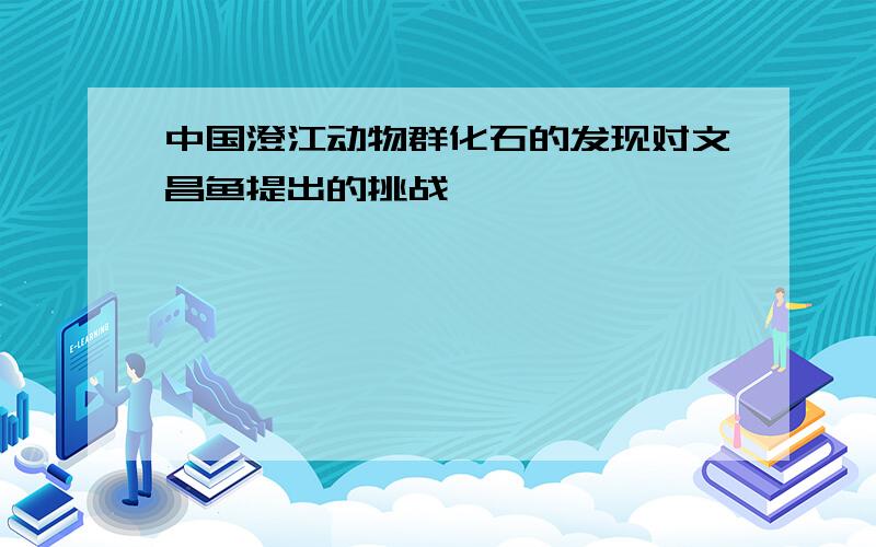 中国澄江动物群化石的发现对文昌鱼提出的挑战