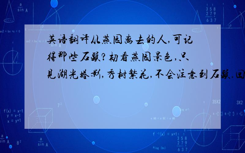 英语翻译从燕园离去的人,可记得那些石头?初看燕园景色,只见湖光塔影,秀树繁花,不会注意到石头.回想燕园风光,就会发现,无