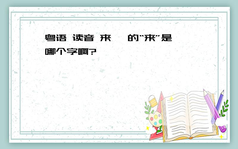 粤语 读音 来嘢 的“来”是哪个字啊?