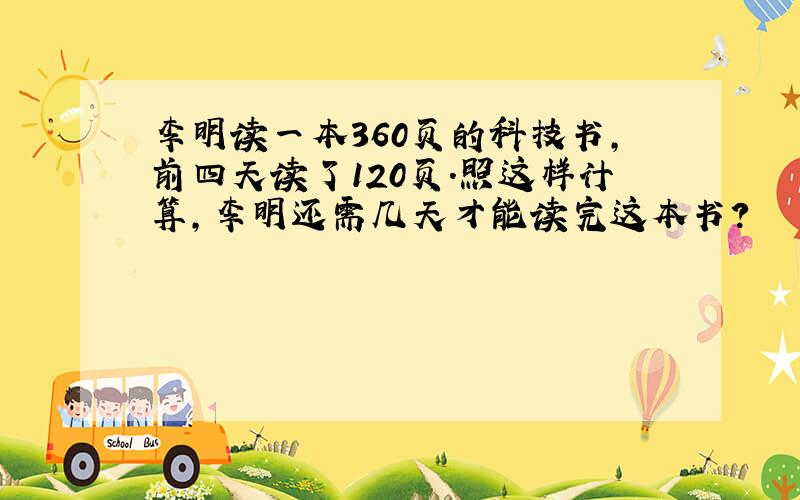 李明读一本360页的科技书,前四天读了120页.照这样计算,李明还需几天才能读完这本书?