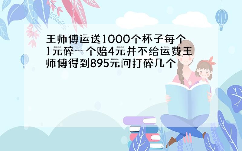 王师傅运送1000个杯子每个1元碎一个赔4元并不给运费王师傅得到895元问打碎几个