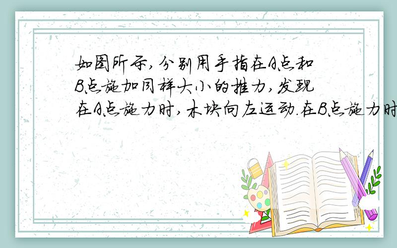 如图所示,分别用手指在A点和B点施加同样大小的推力,发现在A点施力时,木块向左运动.在B点施力时,木块向左倾倒,这说明_