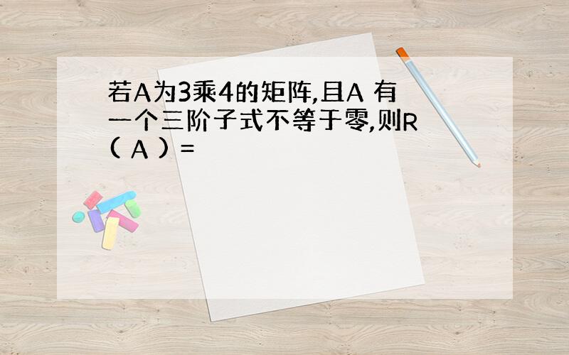 若A为3乘4的矩阵,且A 有一个三阶子式不等于零,则R ( A ) =