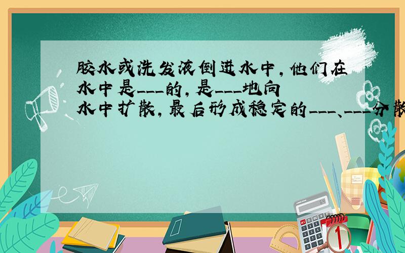 胶水或洗发液倒进水中,他们在水中是___的,是___地向水中扩散,最后形成稳定的___、___分散在水中.