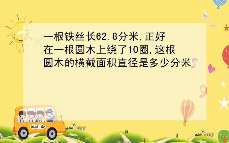 一根铁丝长62.8分米,正好在一根圆木上绕了10圈,这根圆木的横截面积直径是多少分米