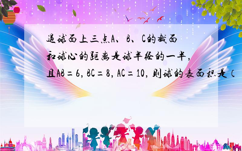 过球面上三点A、B、C的截面和球心的距离是球半径的一半，且AB=6，BC=8，AC=10，则球的表面积是（　　）