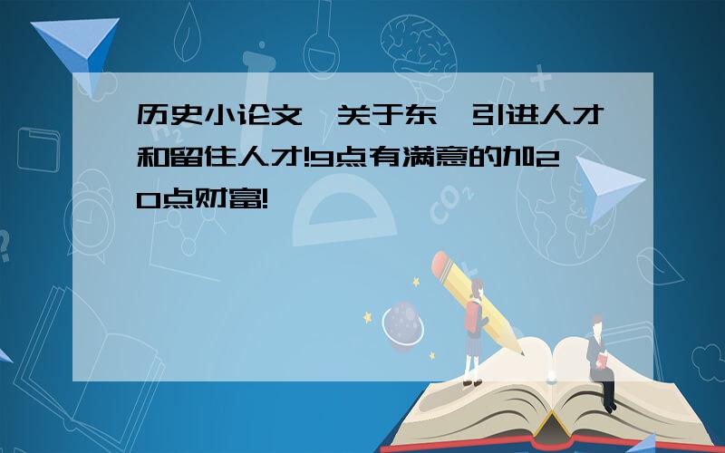 历史小论文,关于东莞引进人才和留住人才!9点有满意的加20点财富!