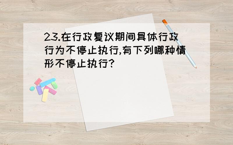 23.在行政复议期间具体行政行为不停止执行,有下列哪种情形不停止执行?（ ）