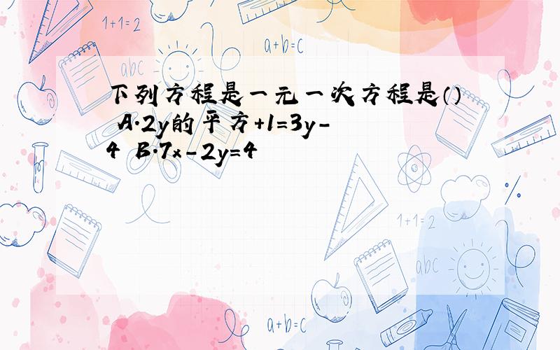 下列方程是一元一次方程是（） A.2y的平方+1=3y-4 B.7x-2y=4