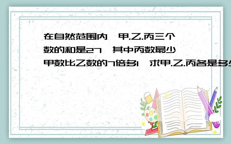 在自然范围内,甲.乙.丙三个数的和是27,其中丙数最少,甲数比乙数的7倍多1,求甲.乙.丙各是多少