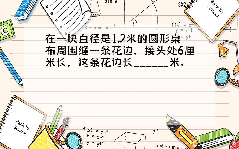 在一块直径是1.2米的圆形桌布周围缝一条花边，接头处6厘米长，这条花边长______米．