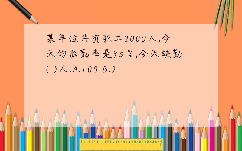 某单位共有职工2000人,今天的出勤率是95％,今天缺勤( )人.A.100 B.2