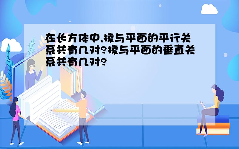 在长方体中,棱与平面的平行关系共有几对?棱与平面的垂直关系共有几对?