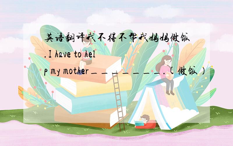 英语翻译我不得不帮我妈妈做饭.I have to help my mother_______.(做饭）