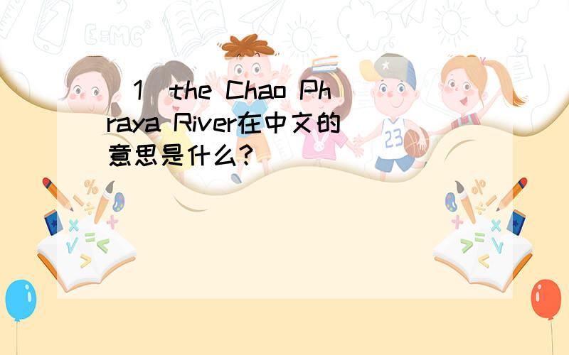 （1）the Chao Phraya River在中文的意思是什么?