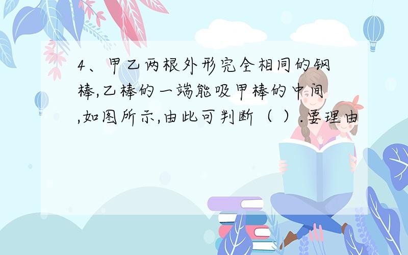 4、甲乙两根外形完全相同的钢棒,乙棒的一端能吸甲棒的中间,如图所示,由此可判断（ ）.要理由