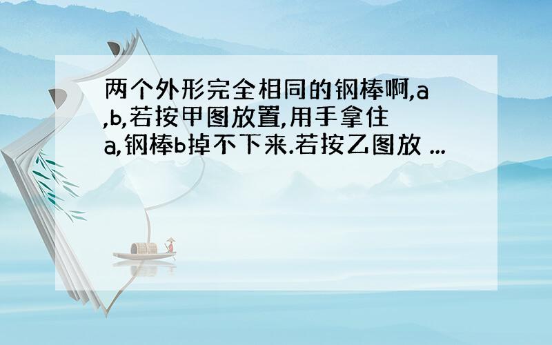 两个外形完全相同的钢棒啊,a,b,若按甲图放置,用手拿住a,钢棒b掉不下来.若按乙图放 ...