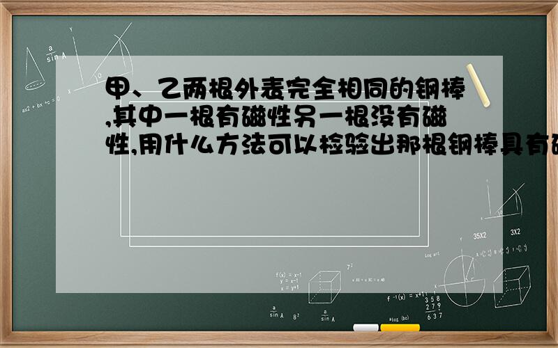 甲、乙两根外表完全相同的钢棒,其中一根有磁性另一根没有磁性,用什么方法可以检验出那根钢棒具有磁性?