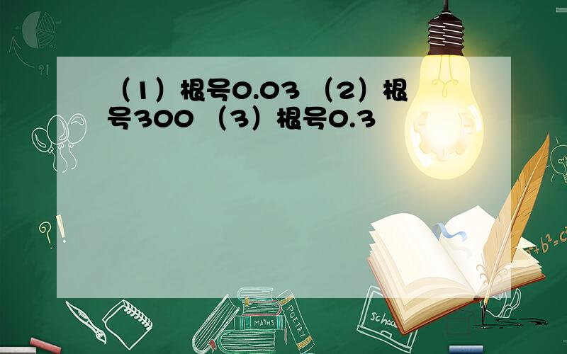 （1）根号0.03 （2）根号300 （3）根号0.3