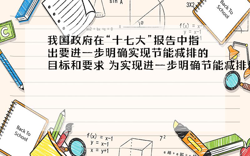 我国政府在“十七大”报告中指出要进一步明确实现节能减排的目标和要求 为实现进一步明确节能减排目标的应该采取的措施是（ ）