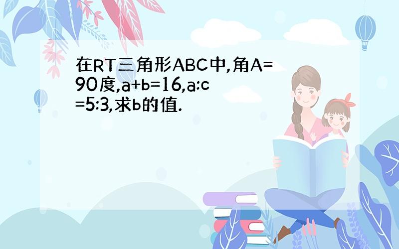 在RT三角形ABC中,角A=90度,a+b=16,a:c=5:3,求b的值.