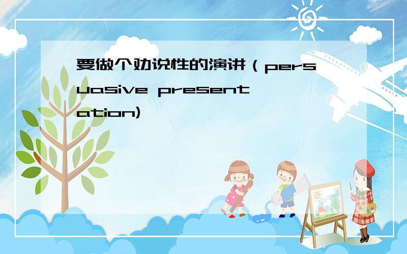 要做个劝说性的演讲（persuasive presentation),