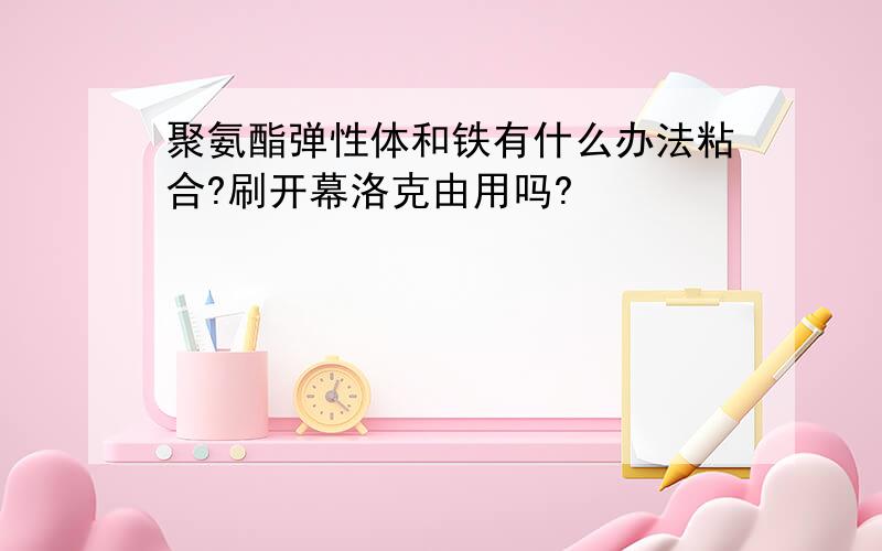 聚氨酯弹性体和铁有什么办法粘合?刷开幕洛克由用吗?