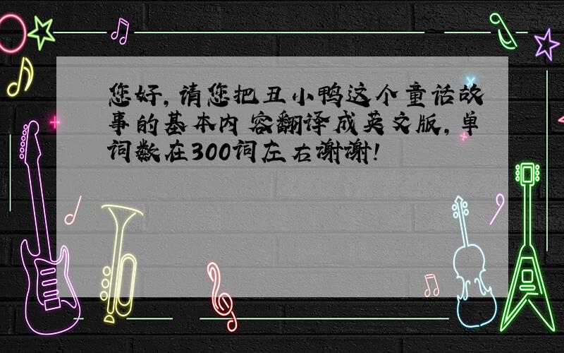 您好,请您把丑小鸭这个童话故事的基本内容翻译成英文版,单词数在300词左右谢谢!