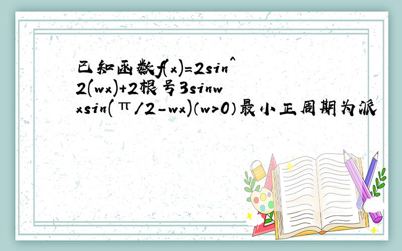 已知函数f(x)=2sin^2(wx)+2根号3sinwxsin(π/2-wx)（w＞0）最小正周期为派