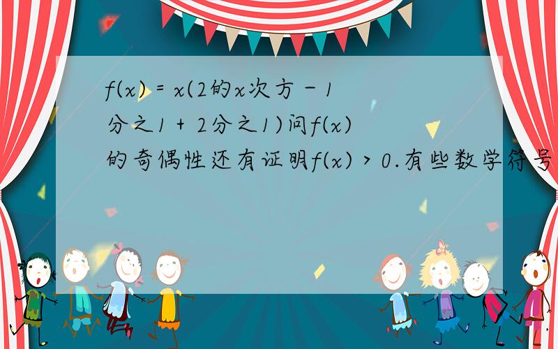 f(x)＝x(2的x次方－1分之1＋2分之1)问f(x)的奇偶性还有证明f(x)＞0.有些数学符号打不出.求高手回答.