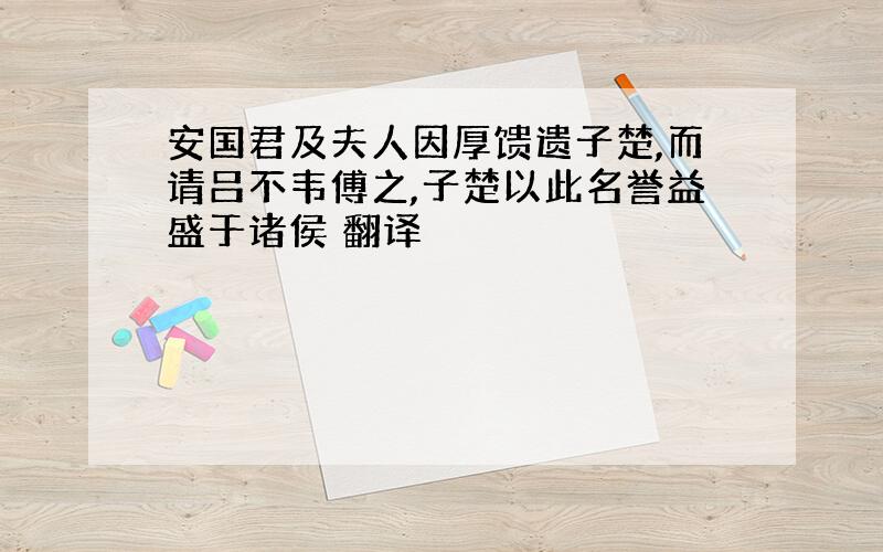 安国君及夫人因厚馈遗子楚,而请吕不韦傅之,子楚以此名誉益盛于诸侯 翻译