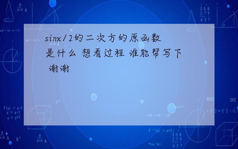 sinx/2的二次方的原函数是什么 想看过程 谁能帮写下 谢谢