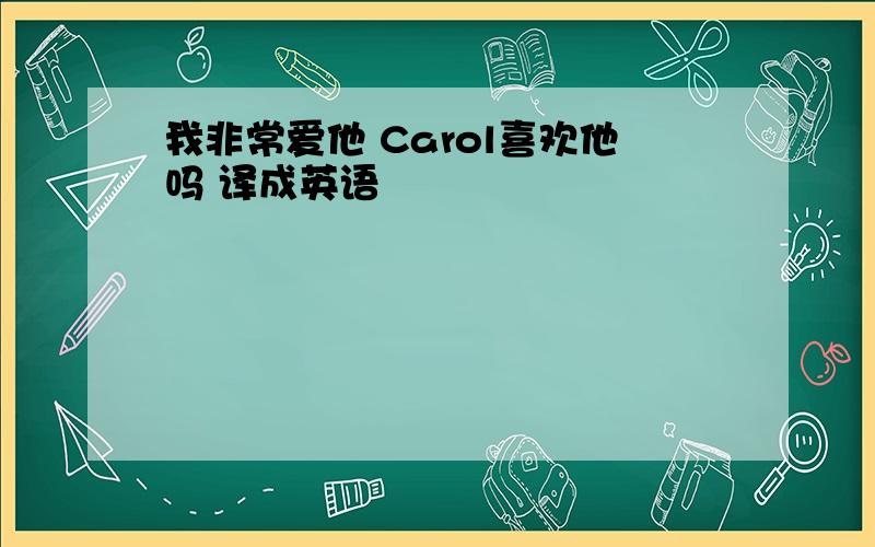 我非常爱他 Carol喜欢他吗 译成英语