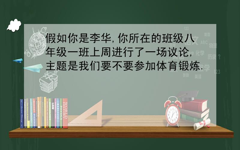 假如你是李华,你所在的班级八年级一班上周进行了一场议论,主题是我们要不要参加体育锻炼.