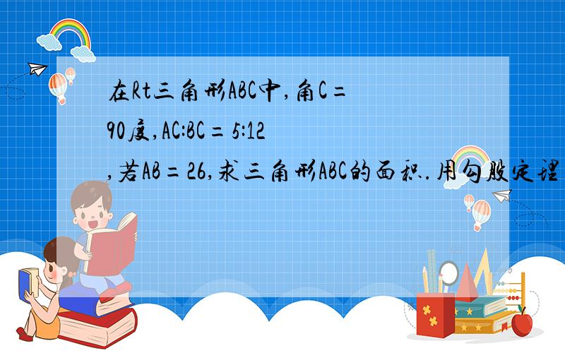 在Rt三角形ABC中,角C=90度,AC:BC=5:12,若AB=26,求三角形ABC的面积.用勾股定理