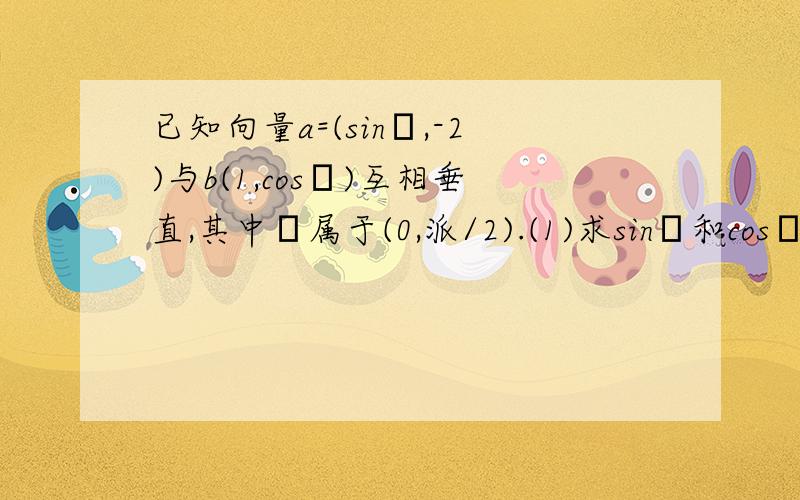 已知向量a=(sinΘ,-2)与b(1,cosΘ)互相垂直,其中Θ属于(0,派/2).(1)求sinΘ和cosΘ的值