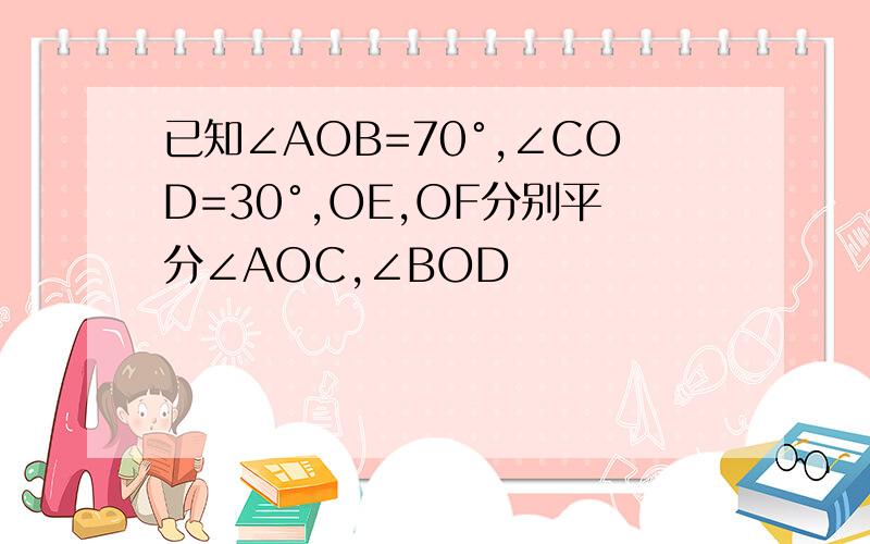 已知∠AOB=70°,∠COD=30°,OE,OF分别平分∠AOC,∠BOD