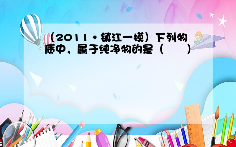 （2011•镇江一模）下列物质中，属于纯净物的是（　　）