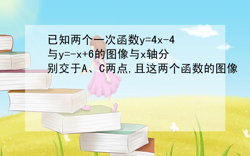 已知两个一次函数y=4x-4与y=-x+6的图像与x轴分别交于A、C两点,且这两个函数的图像