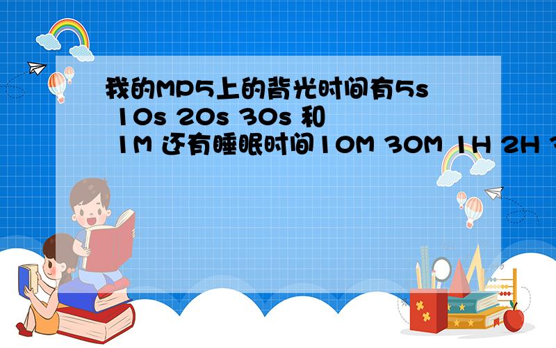 我的MP5上的背光时间有5s 10s 20s 30s 和 1M 还有睡眠时间10M 30M 1H 2H 3H 4H 5H