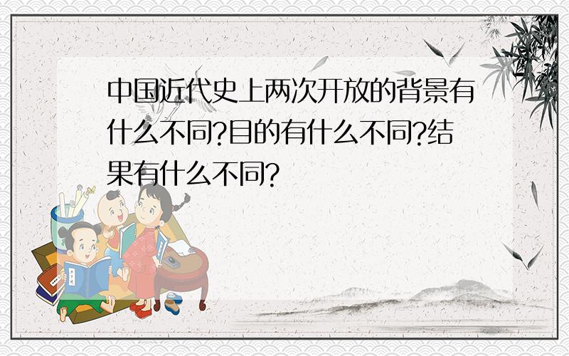 中国近代史上两次开放的背景有什么不同?目的有什么不同?结果有什么不同?