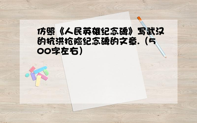 仿照《人民英雄纪念碑》写武汉的抗洪抢险纪念碑的文章.（500字左右）