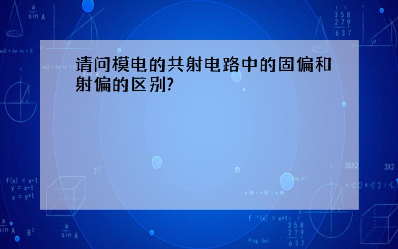 请问模电的共射电路中的固偏和射偏的区别?